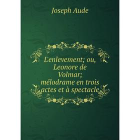 

Книга L'enlevement; ou, Leonore de Volmar; mélodrame en trois actes et à spectacle