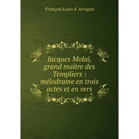 

Книга Jacques Molai, grand maître des Templiers: mélodrame en trois actes et en vers