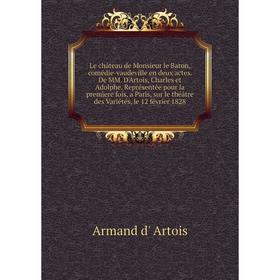 

Книга Le château de Monsieur le Baron, comédie-vaudeville en deux actes De MM D'Artois, Charles et Adolphe Représentée pour la premìere fois