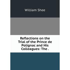 

Книга Reflections on the Trial of the Prince de Polignac and His Colleagues: The.