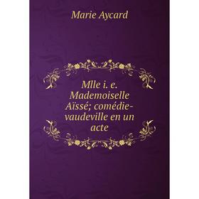 

Книга Mlle i e Mademoiselle Aïssé; comédie-vaudeville en un acte