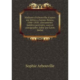 

Книга Madame d'Arbouville d'apres ses lettres a Sainte-Beuve, 1846-1850; (documents inédits) portraits, vues et autographe Edité par Léon Séché