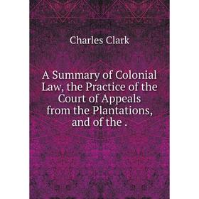

Книга A Summary of Colonial Law, the Practice of the Court of Appeals from the Plantations, and of the.