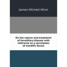 

Книга On the nature and treatment of hereditary disease with reference to a correlation of morbific forces