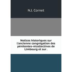 

Книга Notices historiques sur l'ancienne congrégation des pénitentes-récollectines de Limbourg et sur