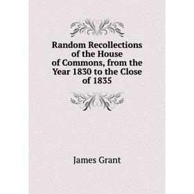 

Книга Random Recollections of the House of Commons, from the Year 1830 to the Close of 1835