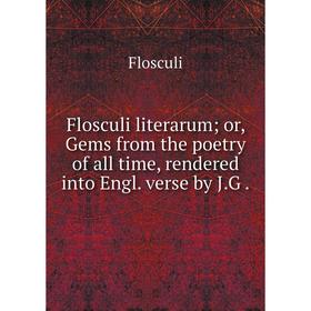

Книга Flosculi literarum; or, Gems from the poetry of all time, rendered into Engl. verse by J. G.