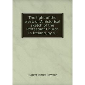 

Книга The light of the west; or, A historical sketch of the Protestant Church in Ireland, by a.