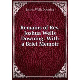 

Книга Remains of Rev. Joshua Wells Downing: With a Brief Memoir