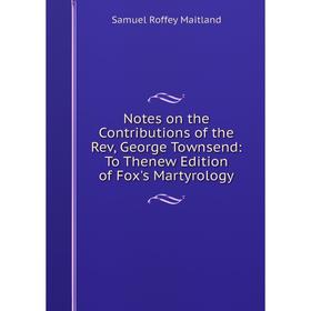 

Книга Notes on the Contributions of the Rev, George Townsend: To Thenew Edition of Fox's Martyrology