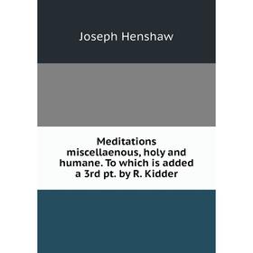 

Книга Meditations miscellaenous, holy and humane To which is added a 3rd pt by R Kidder