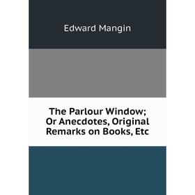 

Книга The Parlour Window; Or Anecdotes, Original Remarks on Books, Etc