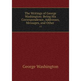 

Книга The Writings of George Washington: Being His Correspondence, Addresses, Messages, and Other. 11