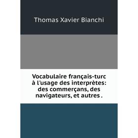 

Книга Vocabulaire français-turc à l'usage des interprètes: des commerçans, des navigateurs, et autres.