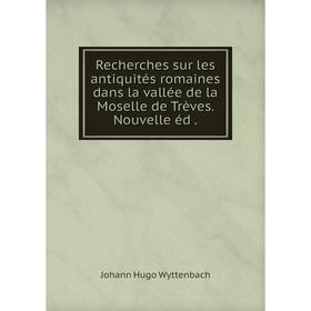 

Книга Recherches sur les antiquités romaines dans la vallée de la Moselle de Trèves. Nouvelle éd.
