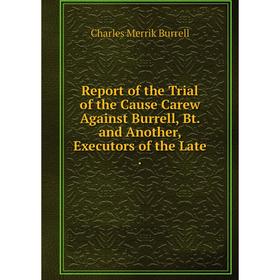 

Книга Report of the Trial of the Cause Carew Against Burrell, Bt. and Another, Executors of the Late.