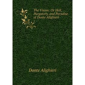 

Книга The Vision: Or Hell, Purgatory, and Paradise of Dante Alighieri 1