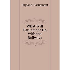 

Книга What Will Parliament Do with the Railways