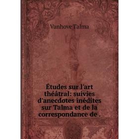 

Книга Études sur l'art théâtral: suivies d'anecdotes inédites sur Talma et de la correspondance de.