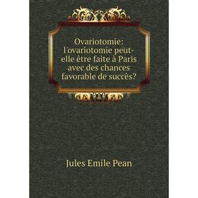 

Книга Ovariotomie: l'ovariotomie peut-elle être faite à Paris avec des chances favorable de succès