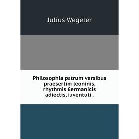 

Книга Philosophia patrum versibus praesertim leoninis, rhythmis Germanicis adiectis, iuventuti.