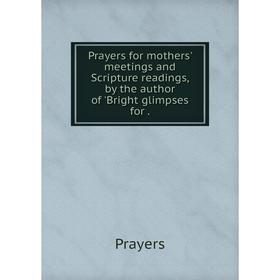 

Книга Prayers for mothers' meetings and Scripture readings, by the author of 'Bright glimpses for.