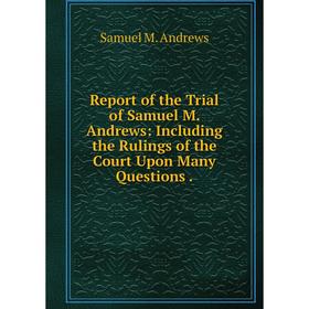 

Книга Report of the Trial of Samuel M. Andrews: Including the Rulings of the Court Upon Many Questions.