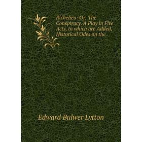 

Книга Richelieu: Or, The Conspiracy. A Play in Five Acts, to which are Added, Historical Odes on the.