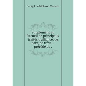 

Книга Supplément au Recueil de principaux traités d'alliance, de paix, de trêve.: précédé de.