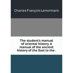

Книга The student's manual of oriental history. A manual of the ancient history of the East to the.
