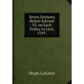 

Книга Seven Sermons Before Edward VI, on Each Friday in Lent, 1549.