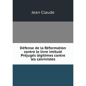 

Книга Défense de la Réformation contre le livre intitulé Préjugés légitimes contre les calvinistes