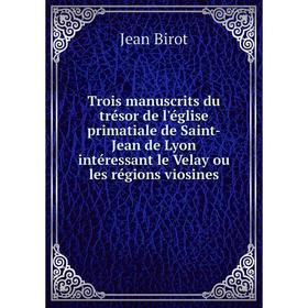 

Книга Trois manuscrits du trésor de l'église primatiale de Saint-Jean de Lyon intéressant le Velay ou les régions viosines