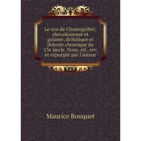 

Книга Le sire de Chantegrillet; chevaleureuse et galante, drôlatique et dolente chronique du 13e sìecle Nouv éd, rev et expurgée par l'auteur