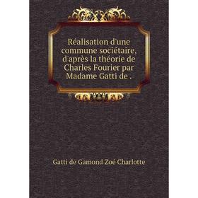 

Книга Réalisation d'une commune sociétaire, d'après la théorie de Charles Fourier par Madame Gatti de.