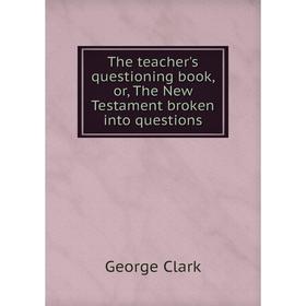 

Книга The teacher's questioning book, or, The New Testament broken into questions