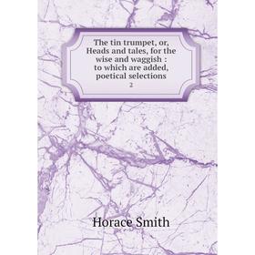 

Книга The tin trumpet, or, Heads and tales, for the wise and waggish: to which are added, poetical selections 2