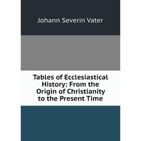 

Книга Tables of Ecclesiastical History: From the Origin of Christianity to the Present Time