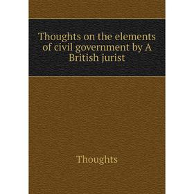 

Книга Thoughts on the elements of civil government by A British jurist