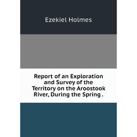 

Книга Report of an Exploration and Survey of the Territory on the Aroostook River, During the Spring.