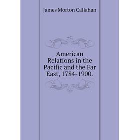 

Книга American Relations in the Pacific and the Far East, 1784-1900.