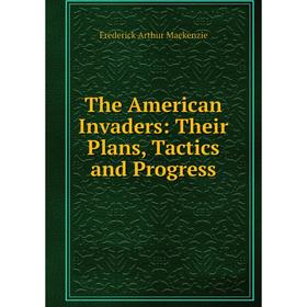 

Книга The American Invaders: Their Plans, Tactics and Progress