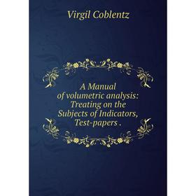 

Книга A Manual of volumetric analysis: Treating on the Subjects of Indicators, Test-papers.