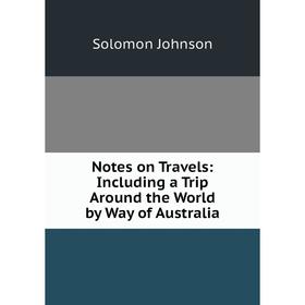 

Книга Notes on Travels: Including a Trip Around the World by Way of Australia