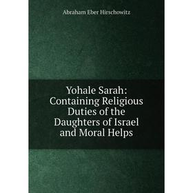 

Книга Yohale Sarah: Containing Religious Duties of the Daughters of Israel and Moral Helps