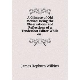 

Книга A Glimpse of Old Mexico: Being the Observations and Reflections of a Tenderfoot Editor While on.