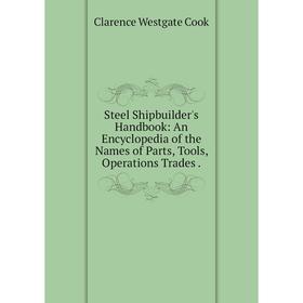 

Книга Steel Shipbuilder's Handbook: An Encyclopedia of the Names of Parts, Tools, Operations Trades.