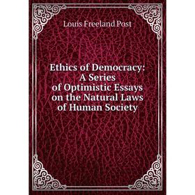 

Книга Ethics of Democracy: A Series of Optimistic Essays on the Natural Laws of Human Society