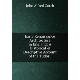 

Книга Early Renaissance Architecture in England: A Historical & Descriptive Account of the Tudor.