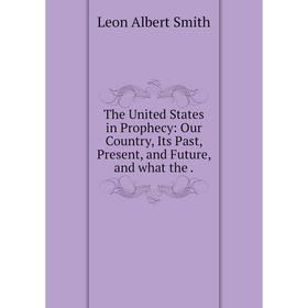 

Книга The United States in Prophecy: Our Country, Its Past, Present, and Future, and what the.